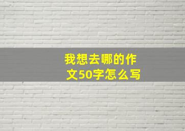 我想去哪的作文50字怎么写