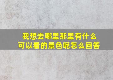 我想去哪里那里有什么可以看的景色呢怎么回答