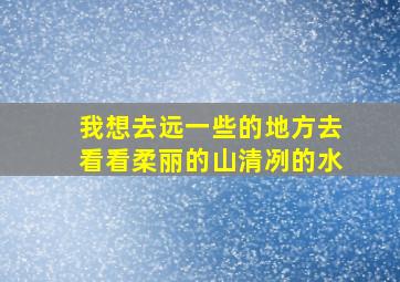 我想去远一些的地方去看看柔丽的山清冽的水