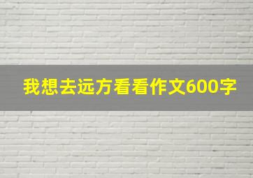 我想去远方看看作文600字