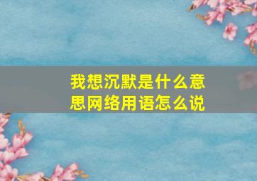 我想沉默是什么意思网络用语怎么说