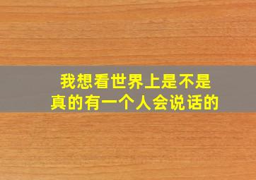 我想看世界上是不是真的有一个人会说话的