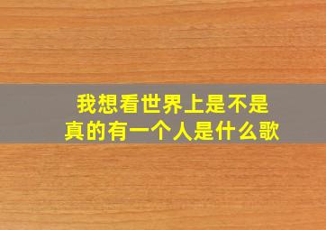 我想看世界上是不是真的有一个人是什么歌