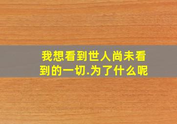 我想看到世人尚未看到的一切.为了什么呢