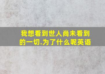 我想看到世人尚未看到的一切.为了什么呢英语