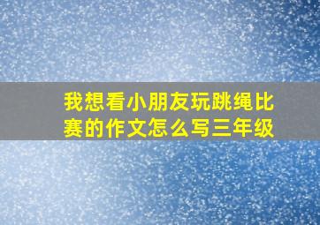 我想看小朋友玩跳绳比赛的作文怎么写三年级