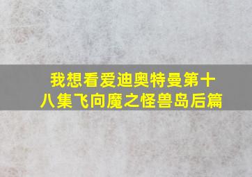 我想看爱迪奥特曼第十八集飞向魔之怪兽岛后篇