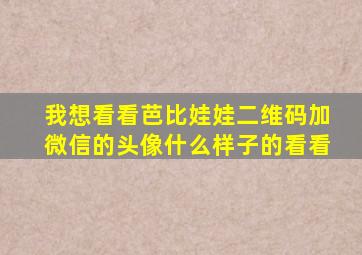 我想看看芭比娃娃二维码加微信的头像什么样子的看看