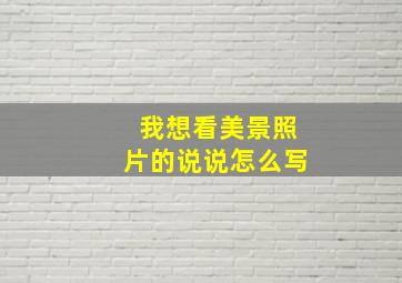 我想看美景照片的说说怎么写