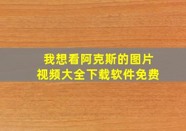 我想看阿克斯的图片视频大全下载软件免费