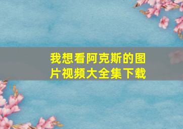 我想看阿克斯的图片视频大全集下载