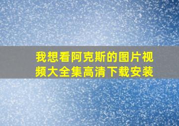 我想看阿克斯的图片视频大全集高清下载安装