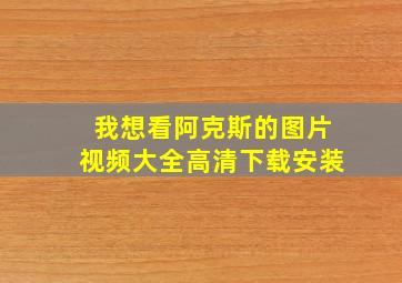 我想看阿克斯的图片视频大全高清下载安装