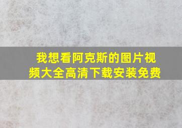 我想看阿克斯的图片视频大全高清下载安装免费