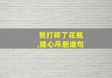 我打碎了花瓶,提心吊胆造句