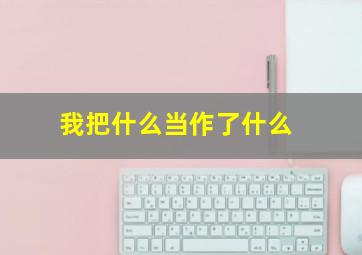 我把什么当作了什么