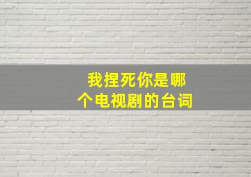 我捏死你是哪个电视剧的台词