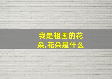 我是祖国的花朵,花朵是什么