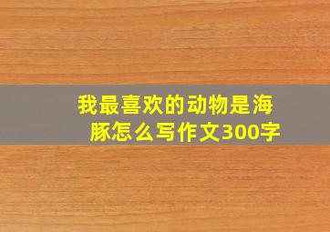 我最喜欢的动物是海豚怎么写作文300字