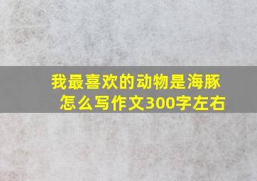 我最喜欢的动物是海豚怎么写作文300字左右