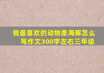 我最喜欢的动物是海豚怎么写作文300字左右三年级