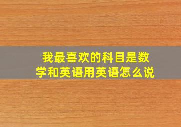 我最喜欢的科目是数学和英语用英语怎么说