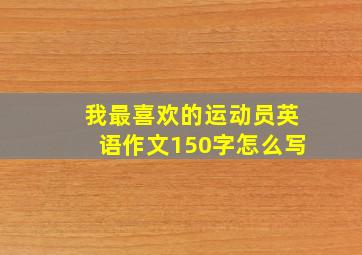 我最喜欢的运动员英语作文150字怎么写