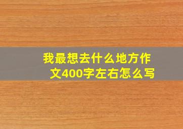 我最想去什么地方作文400字左右怎么写