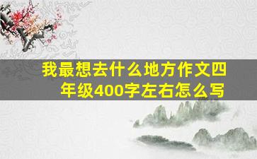 我最想去什么地方作文四年级400字左右怎么写