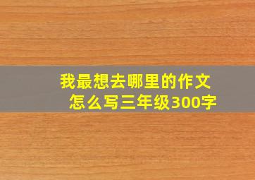 我最想去哪里的作文怎么写三年级300字