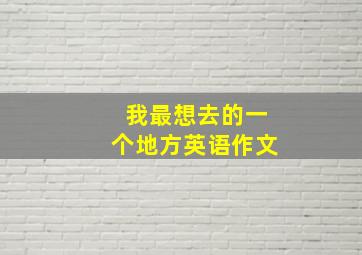 我最想去的一个地方英语作文