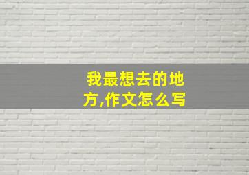 我最想去的地方,作文怎么写