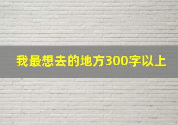 我最想去的地方300字以上