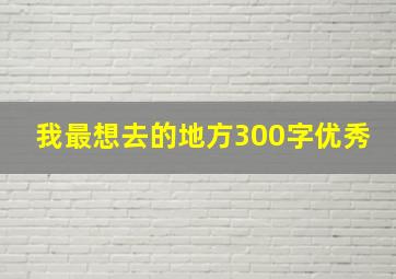 我最想去的地方300字优秀