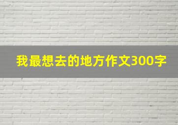 我最想去的地方作文300字