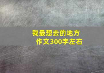 我最想去的地方作文300字左右