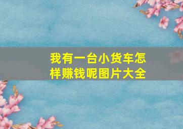 我有一台小货车怎样赚钱呢图片大全