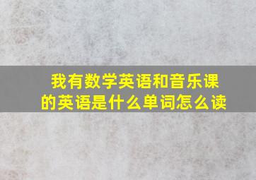 我有数学英语和音乐课的英语是什么单词怎么读