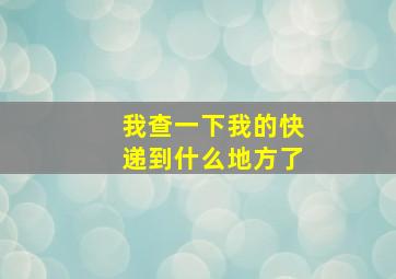 我查一下我的快递到什么地方了