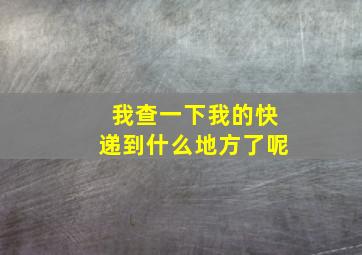 我查一下我的快递到什么地方了呢