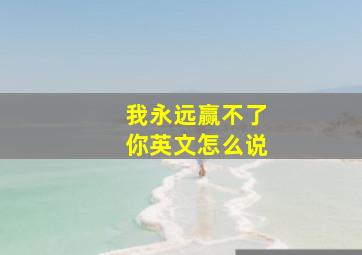 我永远赢不了你英文怎么说