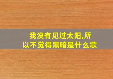 我没有见过太阳,所以不觉得黑暗是什么歌