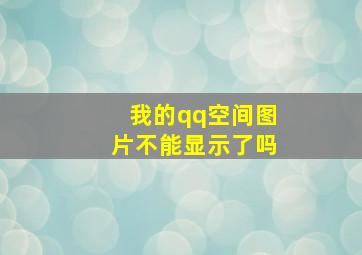 我的qq空间图片不能显示了吗