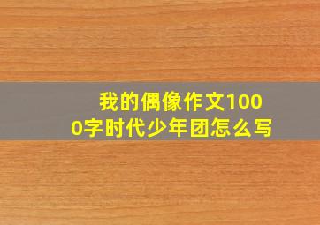 我的偶像作文1000字时代少年团怎么写