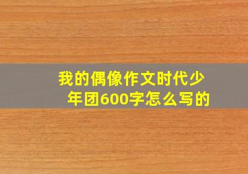 我的偶像作文时代少年团600字怎么写的