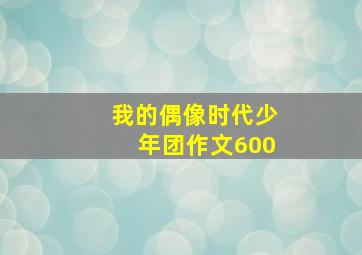 我的偶像时代少年团作文600