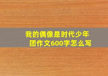 我的偶像是时代少年团作文600字怎么写