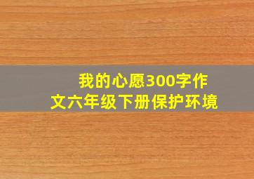 我的心愿300字作文六年级下册保护环境