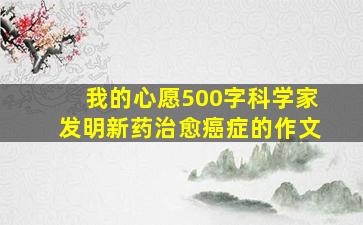 我的心愿500字科学家发明新药治愈癌症的作文