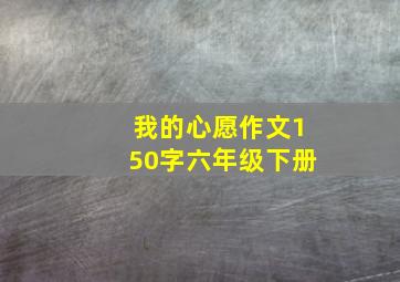 我的心愿作文150字六年级下册